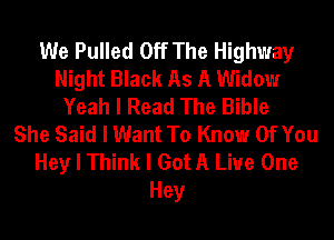 We Pulled Off The Highway
Night Black As A Widow
Yeah I Read The Bible
She Said I Want To Know Of You
Hey I Think I Got A Live One
Hey