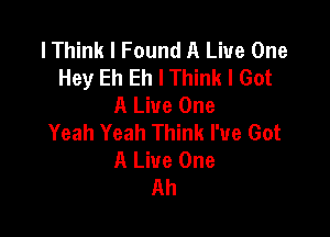 lThink I Found A Live One
Hey Eh Eh I Think I Got
A Live One

Yeah Yeah Think I've Got
A Live One
Ah