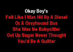 Okay Boy's
Felt Like I Was Hit By A Diesel
Or A Greyhound Bus

She Was No Babysitter
Get Up Sugar Never Thought
You'd Be A Quitter