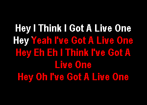 Hey I Think I Got A Live One
Hey Yeah I've Got A Live One
Hey Eh Eh I Think I've Got A

Live One
Hey Oh I've Got A Live One