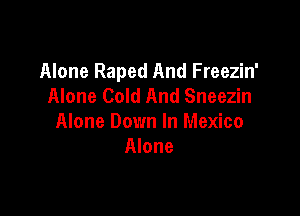 Alone Raped And Freezin'
Alone Cold And Sneezin

Alone Down In Mexico
Alone