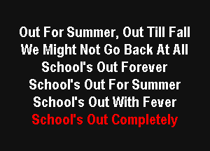 Out For Summer, Out Till Fall
We Might Not Go Back At All
School's Out Forever

School's Out For Summer
School's Out With Fever