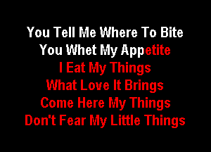 You Tell Me Where To Bite
You Whet My Appetite
I Eat My Things
What Love It Brings

Come Here My Things
Don't Fear My Little Things