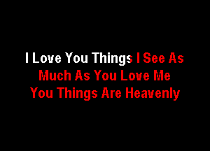 I Love You Things I See As
Much As You Love Me

You Things Are Heavenly