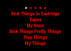 b b b 3 3
Sick Things In Cartridge
Tapes
My Stars

Sick Things Pretty Things
Play Things
My Things