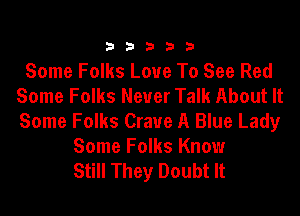 33333

Some Folks Love To See Red
Some Folks Never Talk About It
Some Folks Crave A Blue Lady

Some Folks Know

Still They Doubt It