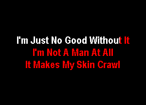 I'm Just No Good Without It
I'm Not A Man At All

It Makes My Skin Crawl