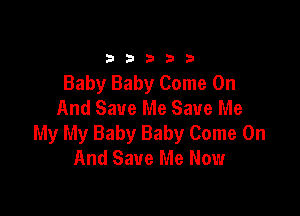 33333

Baby Baby Come On
And Save Me Save Me

My My Baby Baby Come On
And Save Me Now