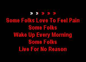 23333

Some Folks Love To Feel Pain
Some Folks

Wake Up Every Morning
Some Folks
Live For No Reason