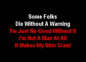 Some Folks
Die Without A Warning
I'm Just No Good Without It

I'm Not A Man At All
It Makes My Skin Crawl