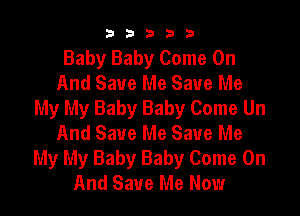 b33321

Baby Baby Come On
And Save Me Save Me
My My Baby Baby Come Un

And Save Me Save Me
My My Baby Baby Come On
And Save Me Now