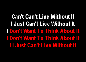 Can't Can't Live Without It
I Just Can't Live Without It
I Don't Want To Think About It
I Don't Want To Think About It
I I Just Can't Live Without It