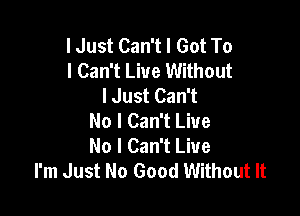 I Just Can't I Got To
I Can't Live Without
lJust Can't

No I Can't Live
No I Can't Live
I'm Just No Good Without It