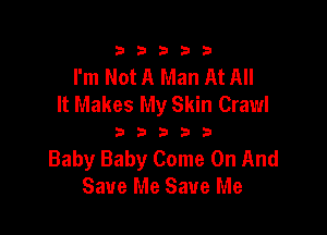 333332!

I'm Not A Man At All
It Makes My Skin Crawl

333333

Baby Baby Come On And
Save Me Save Me