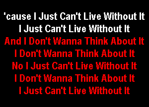 'cause I Just Can't Live Without It
I Just Can't Live Without It
And I Don't Wanna Think About It
I Don't Wanna Think About It
No I Just Can't Live Without It
I Don't Wanna Think About It
I Just Can't Live Without It