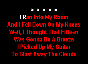 33333

I Ran Into My Room
And I Fell Down On My Knees
Well, I Thought That Fifteen
Was Gonna Be A Breeze
I Picked Up My Guitar
To Blast Away The Clouds