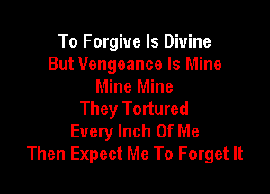 To Forgive ls Divine
But Vengeance Is Mine
Mine Mine

They Tortured
Every Inch Of Me
Then Expect Me To Forget It