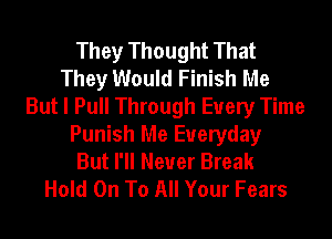 They Thought That
They Would Finish Me
But I Pull Through Every Time
Punish Me Everyday
But I'll Never Break
Hold On To All Your Fears