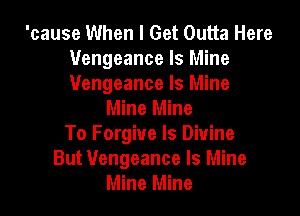 'cause When I Get Outta Here
Vengeance Is Mine
Vengeance Is Mine

Mine Mine

To Forgive ls Divine
But Vengeance Is Mine
Mine Mine