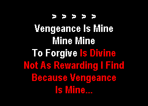 53333

Vengeance Is Mine
Mine Mine
To Forgive ls Divine

Not As Rewarding I Find
Because Vengeance
Is Mine...