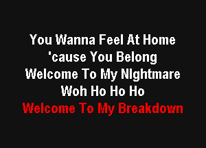 You Wanna Feel At Home
'cause You Belong

Welcome To My nghtmare
Woh Ho Ho Ho