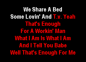 We Share A Bed
Some Lovin' And T.u. Yeah
Thafs Enough
For A Workin' Man

What I Am Is What I Am
And I Tell You Babe
Well That's Enough For Me