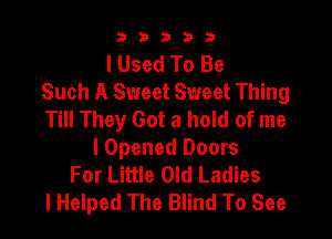 33333

I Used To Be
Such A Sweet Sweet Thing
Till They Got a hold of me

I Opened Doors
For Little Old Ladies
I Helped The Blind To See