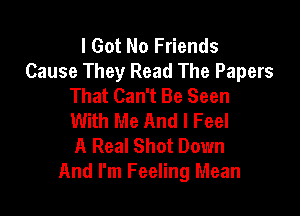 I Got No Friends
Cause They Read The Papers
That Can't Be Seen

With Me And I Feel
A Real Shot Down
And I'm Feeling Mean