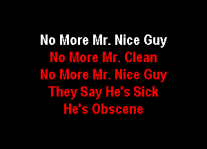 No More Mr. Nice Guy
No More Mr. Clean

No More Mr. Nice Guy
They Say He's Sick
He's Obscene