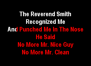 The Reverend Smith
Recognized Me
And Punched Me In The Nose

He Said
No More Mr. Nice Guy
No More Mr. Clean