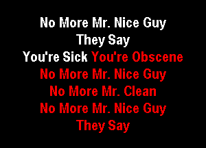 No More Mr. Nice Guy
They Say
You're Sick You're Obscene

No More Mr. Nice Guy
No More Mr. Clean
No More Mr. Nice Guy
They Say