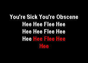 You're Sick You're Obscene
Hee Hee Flee Hee

Hee Hee Flee Hee
Hee Hee Flee Hee
Hee