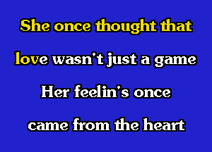 She once thought that
love wasn't just a game
Her feelin's once

came from the heart