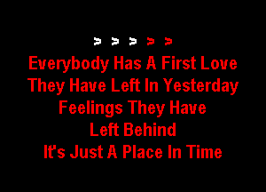 333332!

Everybody Has A First Love
They Have Left In Yesterday

Feelings They Have
Left Behind
lfs Just A Place In Time