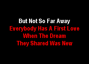 But Not So Far Away
Everybody Has A First Love

When The Dream
They Shared Was New