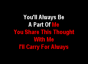 You'll Always Be
A Part Of Me
You Share This Thought

With Me
I'll Carry For Always