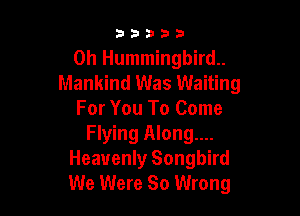 33333

0h Hummingbird.
Mankind Was Waiting

For You To Come
Flying Along...
Heavenly Songbird
We Were So Wrong