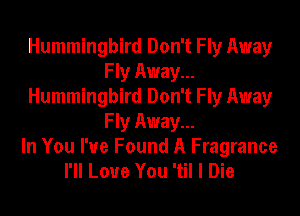 Hummingbird Don't Fly Away
Fly Away...
Hummingbird Don't Fly Away
Fly Away...

In You I've Found A Fragrance
I'll Love You 'til I Die