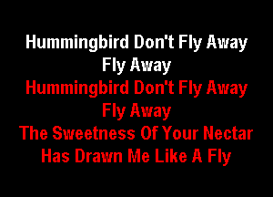 Hummingbird Don't Fly Away
Fly Away
Hummingbird Don't Fly Away
Fly Away
The Sweetness Of Your Nectar
Has Drawn Me Like A Fly