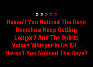 33333

Haven't You Noticed The Days
Somehow Keep Getting
Longer? And The Spirits

Voices Whisper In Us All...

Haven't You Noticed The Rays?