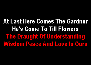 At Last Here Comes The Gardner
He's Come To Till Flowers
The Draught 0f Understanding
Wisdom Peace And Love Is Ours