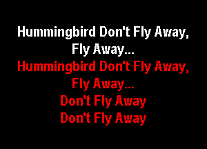 Hummingbird Don't Fly Away,
Fly Away...
Hummingbird Don't Fly Away,

Fly Away...
Don't Fly Away
Don't Fly Away