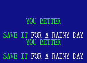 YOU BETTER

SAVE IT FOR A RAINY DAY
YOU BETTER

SAVE IT FOR A RAINY DAY