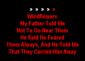 b33321

Windflowers
My Father Told Me
Not To Go Near Them

He Said He Feared
Them Always, And He Told Me
That They Carried Him Away