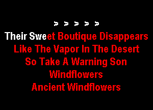 33333

Their Sweet Boutique Disappears
Like The Vapor In The Desert
So Take A Warning Son
Windflowers
Ancient Windflowers