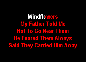 Windflowers
My Father Told Me
Not To Go Near Them

He Feared Them Always
Said They Carried Him Away