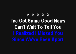 33333

I've Got Some Good News
Can't Wait To Tell You