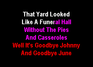 That Yard Looked
Like A Funeral Hall
Without The Pies

And Casseroles
Well It's Goodbye Johnny
And Goodbye June