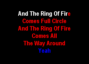 And The Ring Of Fire
Comes Full Circle
And The Ring Of Fire

Comes All
The Way Around
Yeah