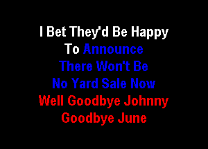 I Bet TheVd Be Happy
To Announce

There Won't Be

No Yard Sale Now
Well Goodbye Johnny
Goodbye June